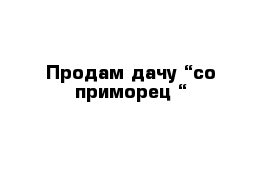 Продам дачу “со приморец “